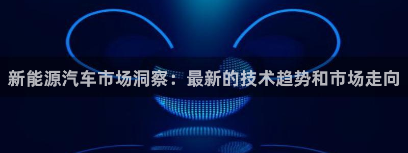 门徒娱乐网页版登录:新能源汽车市场洞察: 门徒娱乐网页版登录:新能源汽车市场洞察: